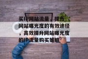 买IP网站流量，提升网站曝光度的有效途径，高效提升网站曝光度的IP流量购买策略