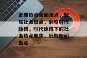 近期热点新闻盘点，聚焦社会热点，洞察时代脉搏，时代脉搏下的社会热点聚焦，近期新闻盘点