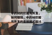 中药材的挖掘与开发,如何赚钱,中药材挖掘与开发的盈利模式探讨 中药材的挖掘与开发,如何赚钱,中药材挖掘与开发的盈利模式探讨