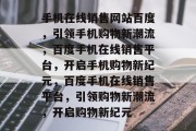 手机在线销售网站百度，引领手机购物新潮流，百度手机在线销售平台，开启手机购物新纪元，百度手机在线销售平台，引领购物新潮流，开启购物新纪元
