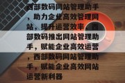 西部数码网站管理助手，助力企业高效管理网站，提升运营效率，西部数码推出网站管理助手，赋能企业高效运营，西部数码网站管理助手，赋能企业高效网站运营新利器