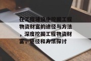 在工程建设中挖掘工程物资财富的途径与方法,深度挖掘工程物资财富,途径和方法探讨