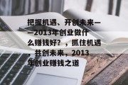 把握机遇、开创未来——2013年创业做什么赚钱好？，抓住机遇，共创未来，2013年创业赚钱之道