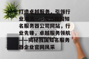 打造卓越服务，引领行业潮流——探访我国知名服务器公司网站，行业先锋，卓越服务领航——揭秘我国知名服务器企业官网风采