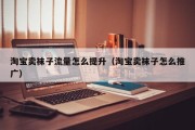 淘宝卖袜子流量怎么提升（淘宝卖袜子怎么推广）