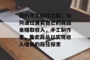我的手工制作之路，如何通过售卖自己的商品来赚取收入，手工制作者，售卖商品以实现收入增长的路径探索
