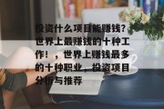 投资什么项目能赚钱？世界上最赚钱的十种工作！，世界上赚钱最多的十种职业，投资项目分析与推荐
