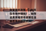 收紧货币政策——如何在市场中赚钱?,如何运用紧缩货币政策在金融市场中赚取利润?