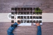 揭秘充流量网站诈骗，如何识别和防范网络陷阱，揭露充流量网站骗局，教你识破网络诈骗陷阱