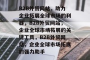 B2B外贸网站，助力企业拓展全球市场的利器，B2B外贸网站，企业全球市场拓展的关键工具，B2B外贸网站，企业全球市场拓展的强力助手