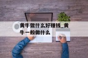 黄牛做什么好赚钱_黄牛一般做什么