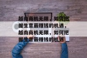 越南商机无限,如何把握生意最赚钱的机遇,越南商机无限,如何把握生意最赚钱的机遇 越南商机无限,如何把握生意最赚钱的机遇,越南商机无限,如何把握生意最赚钱的机遇