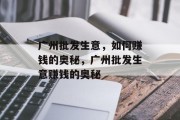 广州批发生意,如何赚钱的奥秘,广州批发生意赚钱的奥秘 广州批发生意,如何赚钱的奥秘,广州批发生意赚钱的奥秘