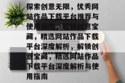 探索创意无限，优秀网站作品下载平台推荐与使用指南，解锁创意宝藏，精选网站作品下载平台深度解析，解锁创意宝藏，精选网站作品下载平台深度解析与使用指南