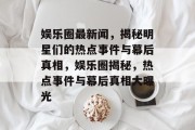 娱乐圈最新闻，揭秘明星们的热点事件与幕后真相，娱乐圈揭秘，热点事件与幕后真相大曝光