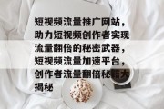 短视频流量推广网站，助力短视频创作者实现流量翻倍的秘密武器，短视频流量加速平台，创作者流量翻倍秘籍大揭秘