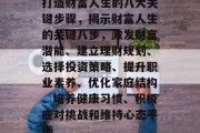 打造财富人生的八大关键步骤，揭示财富人生的关键八步，激发财富潜能、建立理财规划、选择投资策略、提升职业素养、优化家庭结构、培养健康习惯、积极应对挑战和维持心态平衡