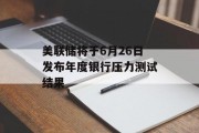 美联储将于6月26日发布年度银行压力测试结果