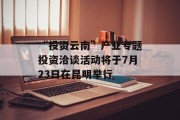 “投资云南”产业专题投资洽谈活动将于7月23日在昆明举行