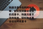 韩国流量卡选购网站攻略，轻松找到最适合你的流量卡，韩国流量卡选购指南，轻松挑选最合适你的流量卡
