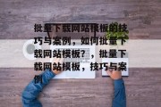 批量下载网站模板的技巧与案例，如何批量下载网站模板？，批量下载网站模板，技巧与案例