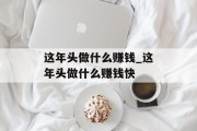 这年头做什么赚钱_这年头做什么赚钱快