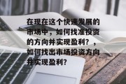 在现在这个快速发展的市场中,如何找准投资的方向并实现盈利?,如何找出市场投资方向并实现盈利? 在现在这个快速发展的市场中,如何找准投资的方向并实现盈利?,如何找出市场投资方向并实现盈利?