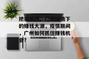 把握机遇，广州疫情下的赚钱大潮，疫情期间，广州如何抓住赚钱机会?