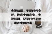 央视新闻，见证时代变迁，传递中国声音，央视新闻，记录时代足迹，讲述中国故事