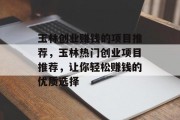 玉林创业赚钱的项目推荐，玉林热门创业项目推荐，让你轻松赚钱的优质选择
