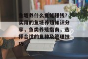 鱼塘养什么鱼能赚钱？实用的鱼塘养殖知识分享，鱼类养殖指南，选择合适的鱼种及管理技巧