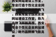 西安网站建设工作室，专业打造个性化企业网站，助力企业品牌腾飞，西安专业个性化企业网站建设工作室，助力品牌飞跃新高度，西安专业个性化企业网站建设，助力品牌腾飞新高度