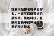 理解网站排名帽子云排名,一窥互联网营销的黑科技,黑色科技,互联网营销中的神秘帽子里的排名技术 理解网站排名帽子云排名,一窥互联网营销的黑科技,黑色科技,互联网营销中的神秘帽子里的排名技术