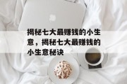 揭秘七大最赚钱的小生意,揭秘七大最赚钱的小生意秘诀 揭秘七大最赚钱的小生意,揭秘七大最赚钱的小生意秘诀