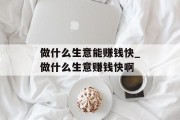 做什么生意能赚钱快_做什么生意赚钱快啊