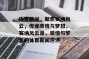 体育新闻，聚焦赛场风云，传递激情与梦想，赛场风云录，激情与梦想的体育新闻速递