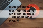 揭秘网站流量前20的秘诀，如何打造热门网站？打造热门网站秘籍，流量前20的独门秘诀大公开