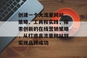 创建一个大流量网站，策略、工具和实践，探索创新的在线营销策略，从打造高流量网站到实现品牌成功