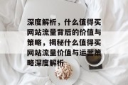 深度解析，什么值得买网站流量背后的价值与策略，揭秘什么值得买网站流量价值与运营策略深度解析