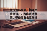 大庆市场繁荣,哪些生意赚钱?,大庆市场繁荣,哪些行业生意赚钱? 大庆市场繁荣,哪些生意赚钱?,大庆市场繁荣,哪些行业生意赚钱?