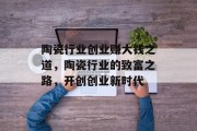 陶瓷行业创业赚大钱之道,陶瓷行业的致富之路,开创创业新时代