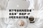 网下专业机构投资者“白名单”将出炉 IPO可优先进行配售