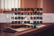 企业网站品牌推广策略，如何通过企业网站进行品牌推广，企业网站品牌推广策略，提升用户体验与营销效果