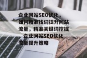 企业网站SEO优化，如何精准找词提升网站流量，精准关键词挖掘，企业网站SEO优化流量提升策略