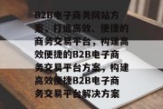 B2B电子商务网站方案，打造高效、便捷的商务交易平台，构建高效便捷的B2B电子商务交易平台方案，构建高效便捷B2B电子商务交易平台解决方案