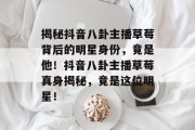 揭秘抖音八卦主播草莓背后的明星身份，竟是他！抖音八卦主播草莓真身揭秘，竟是这位明星！