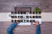 在街头巷尾,开启生意赚钱之旅,街头巷尾的生意赚钱之旅启程 在街头巷尾,开启生意赚钱之旅,街头巷尾的生意赚钱之旅启程