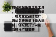 揭秘网站免费流量工具，轻松提升网站访问量，助力企业品牌推广，网站免费流量神器大揭秘，轻松提升访问量，品牌推广新策略