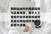 刷网站插件的最新趋势与应用场景，基于人工智能的自动更新和推荐系统在网站插件领域的应用与发展
