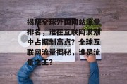 揭秘全球外国网站流量排名，谁在互联网浪潮中占据制高点？全球互联网流量揭秘，谁是流量之王？